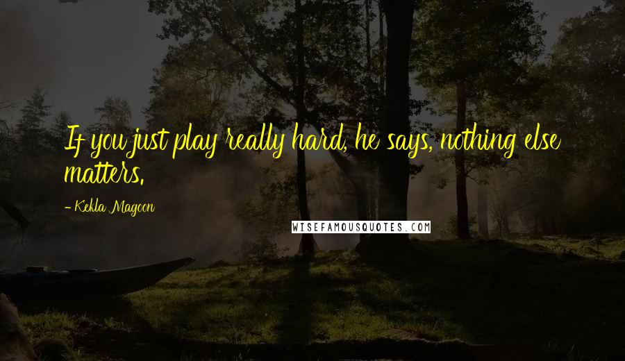 Kekla Magoon Quotes: If you just play really hard, he says, nothing else matters.