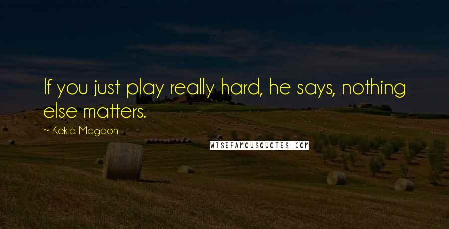 Kekla Magoon Quotes: If you just play really hard, he says, nothing else matters.