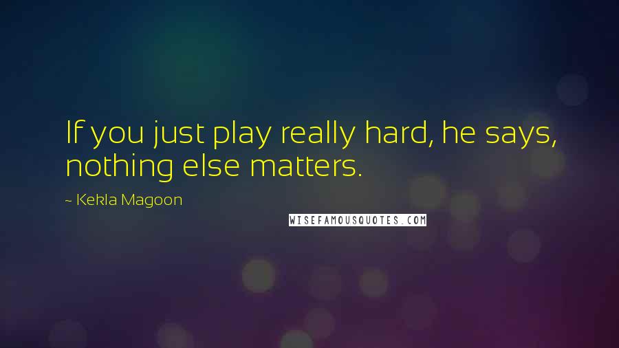 Kekla Magoon Quotes: If you just play really hard, he says, nothing else matters.