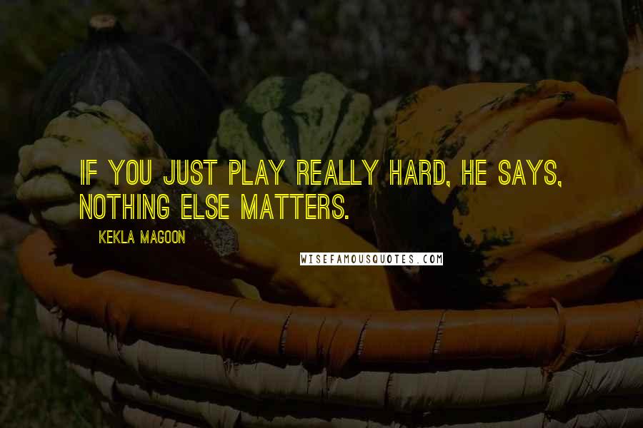 Kekla Magoon Quotes: If you just play really hard, he says, nothing else matters.