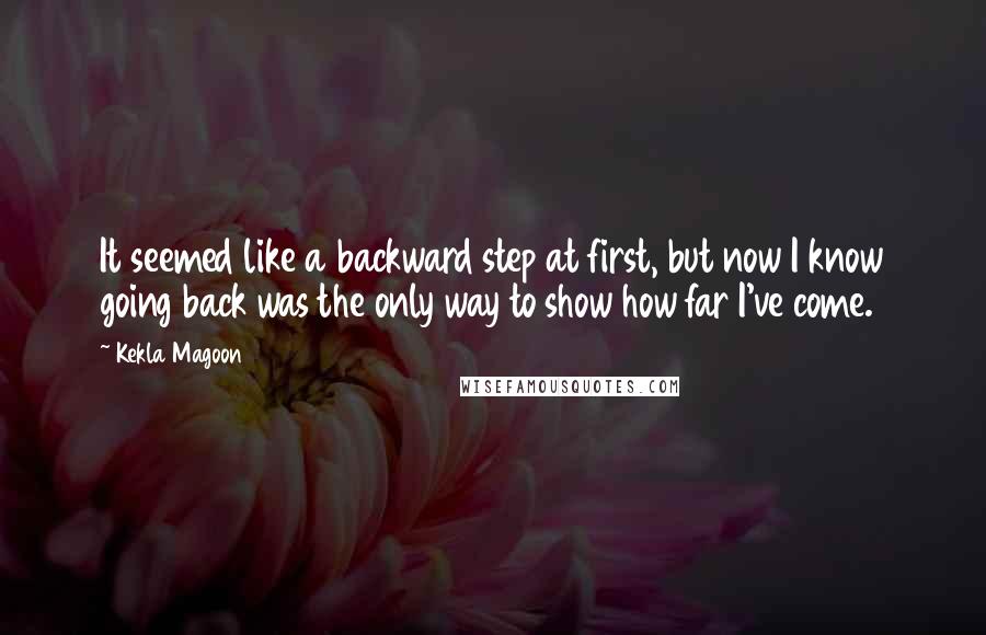 Kekla Magoon Quotes: It seemed like a backward step at first, but now I know going back was the only way to show how far I've come.