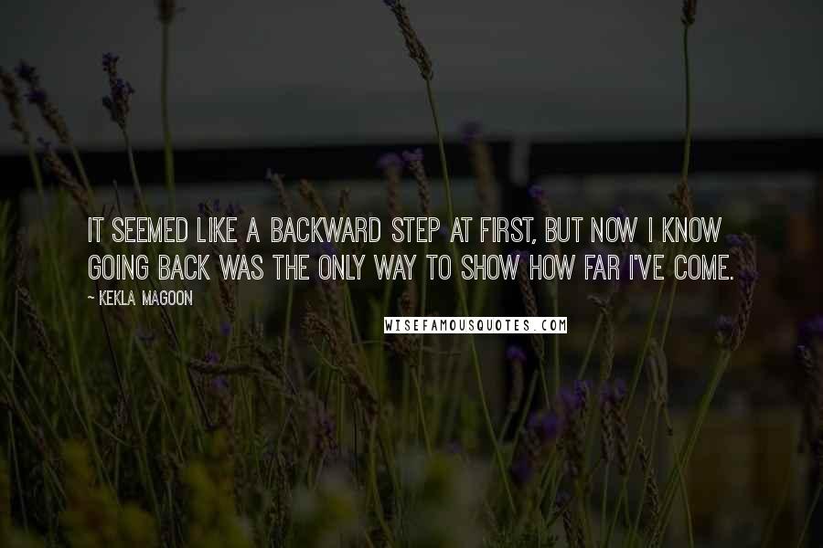 Kekla Magoon Quotes: It seemed like a backward step at first, but now I know going back was the only way to show how far I've come.