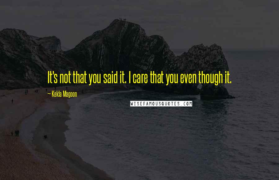 Kekla Magoon Quotes: It's not that you said it. I care that you even though it.