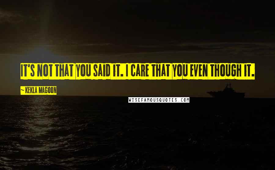 Kekla Magoon Quotes: It's not that you said it. I care that you even though it.
