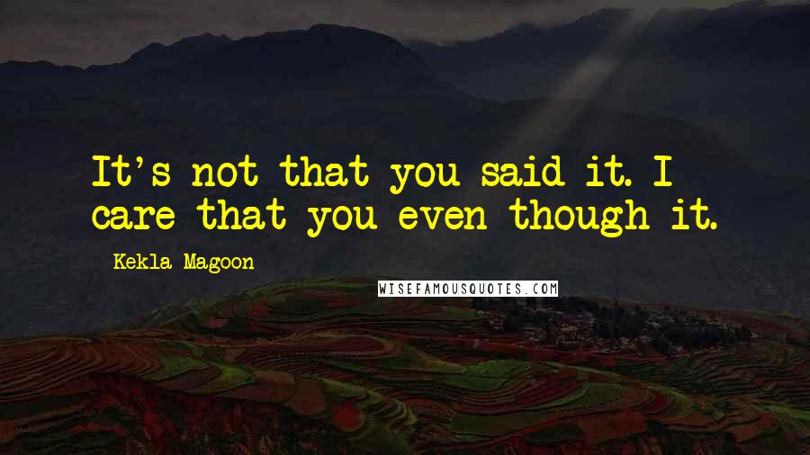 Kekla Magoon Quotes: It's not that you said it. I care that you even though it.