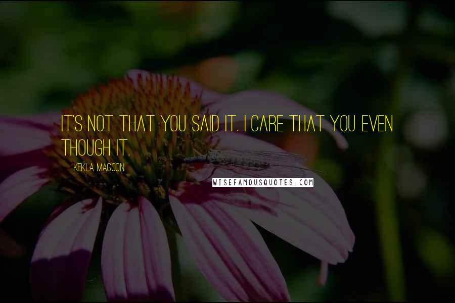 Kekla Magoon Quotes: It's not that you said it. I care that you even though it.