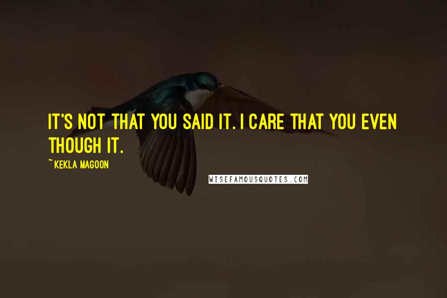 Kekla Magoon Quotes: It's not that you said it. I care that you even though it.