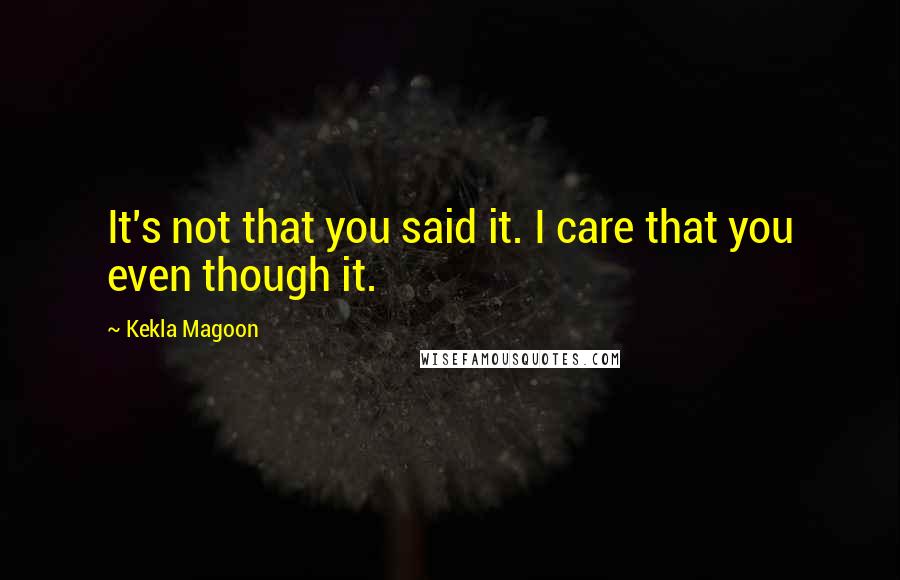 Kekla Magoon Quotes: It's not that you said it. I care that you even though it.