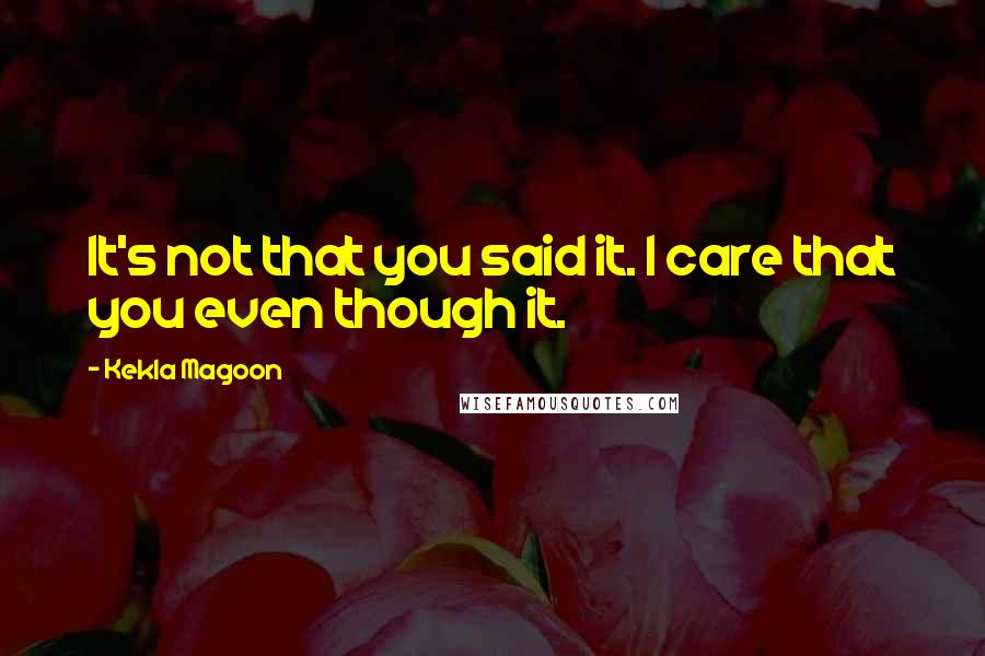 Kekla Magoon Quotes: It's not that you said it. I care that you even though it.