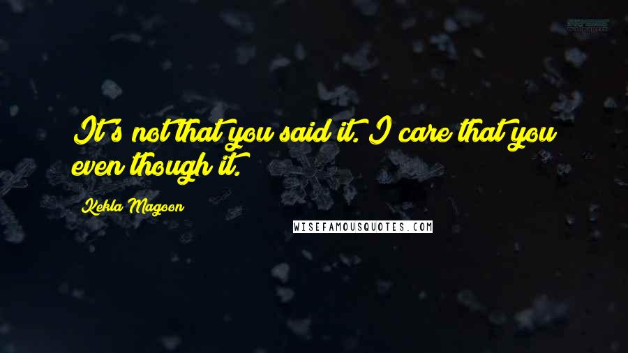 Kekla Magoon Quotes: It's not that you said it. I care that you even though it.