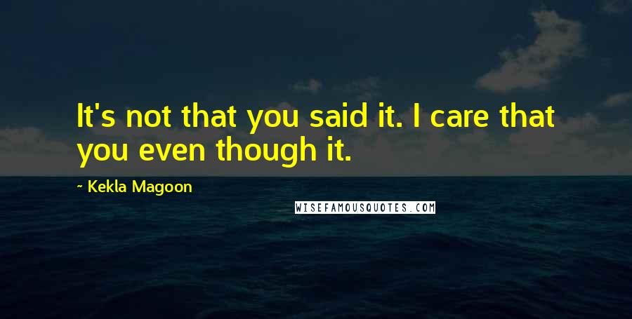 Kekla Magoon Quotes: It's not that you said it. I care that you even though it.