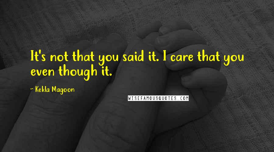 Kekla Magoon Quotes: It's not that you said it. I care that you even though it.