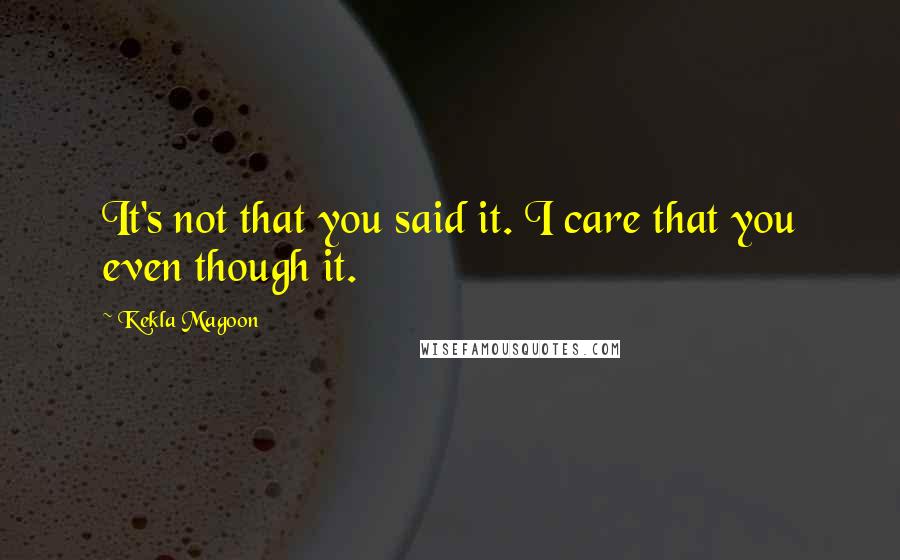 Kekla Magoon Quotes: It's not that you said it. I care that you even though it.