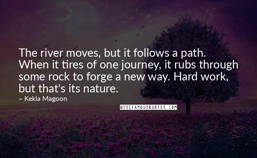 Kekla Magoon Quotes: The river moves, but it follows a path. When it tires of one journey, it rubs through some rock to forge a new way. Hard work, but that's its nature.