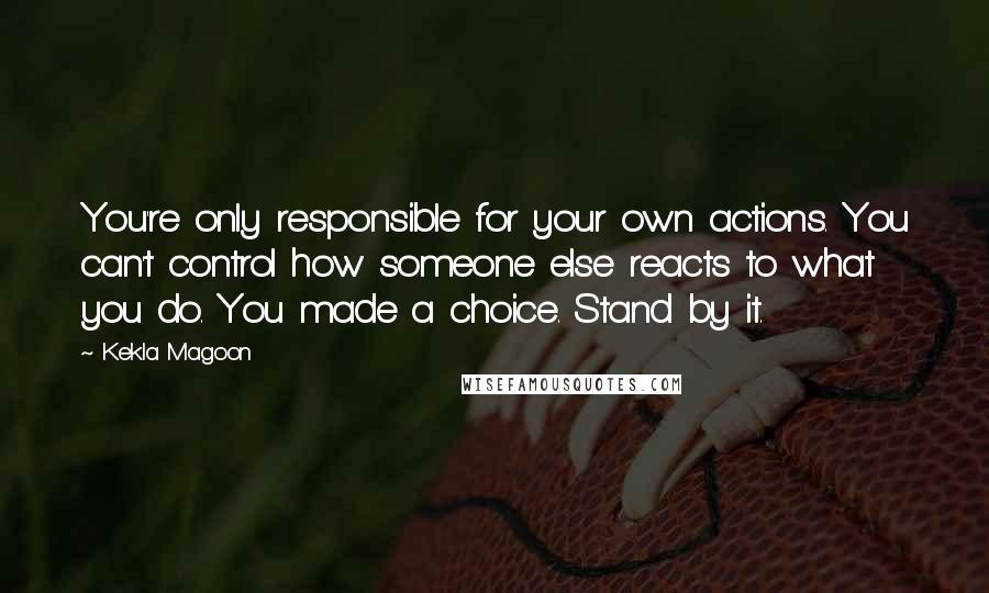 Kekla Magoon Quotes: You're only responsible for your own actions. You can't control how someone else reacts to what you do. You made a choice. Stand by it.