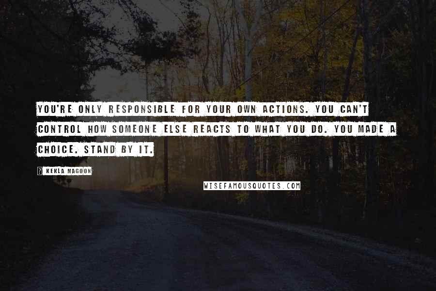 Kekla Magoon Quotes: You're only responsible for your own actions. You can't control how someone else reacts to what you do. You made a choice. Stand by it.