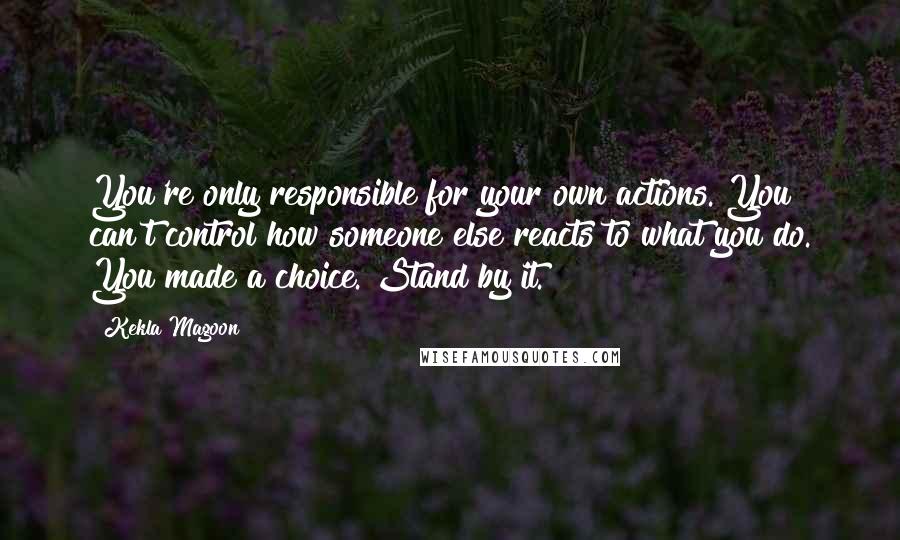 Kekla Magoon Quotes: You're only responsible for your own actions. You can't control how someone else reacts to what you do. You made a choice. Stand by it.