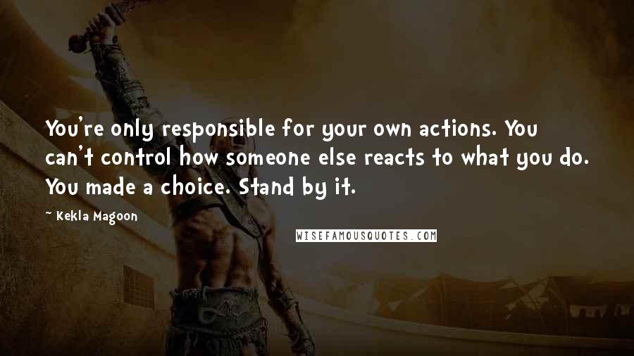 Kekla Magoon Quotes: You're only responsible for your own actions. You can't control how someone else reacts to what you do. You made a choice. Stand by it.