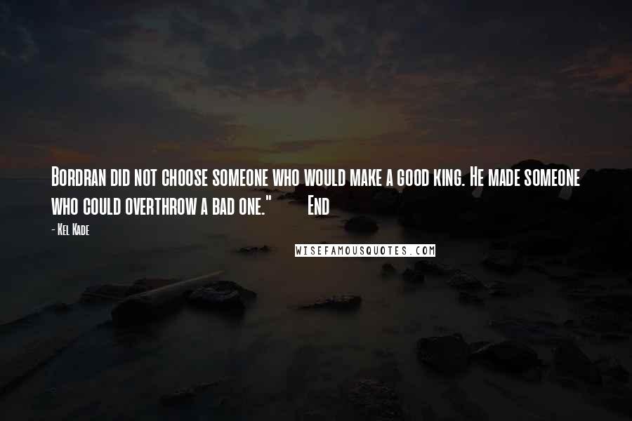 Kel Kade Quotes: Bordran did not choose someone who would make a good king. He made someone who could overthrow a bad one."         End