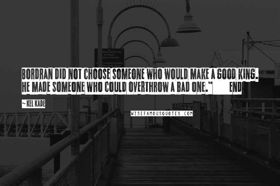 Kel Kade Quotes: Bordran did not choose someone who would make a good king. He made someone who could overthrow a bad one."         End