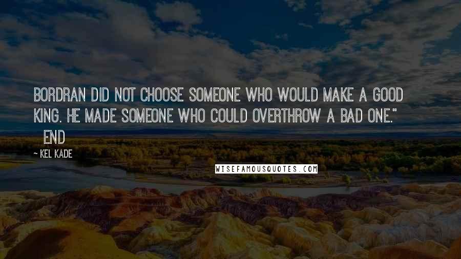 Kel Kade Quotes: Bordran did not choose someone who would make a good king. He made someone who could overthrow a bad one."         End