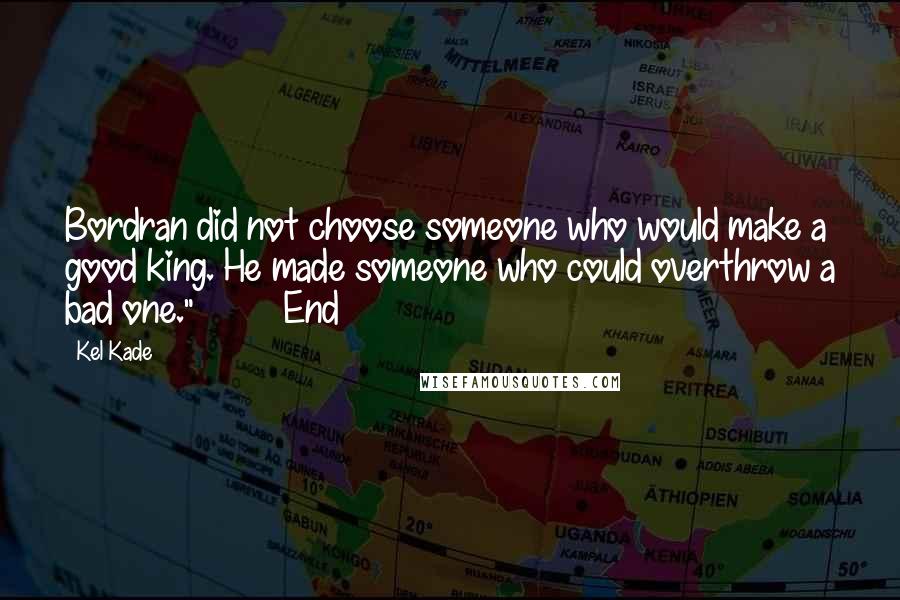 Kel Kade Quotes: Bordran did not choose someone who would make a good king. He made someone who could overthrow a bad one."         End