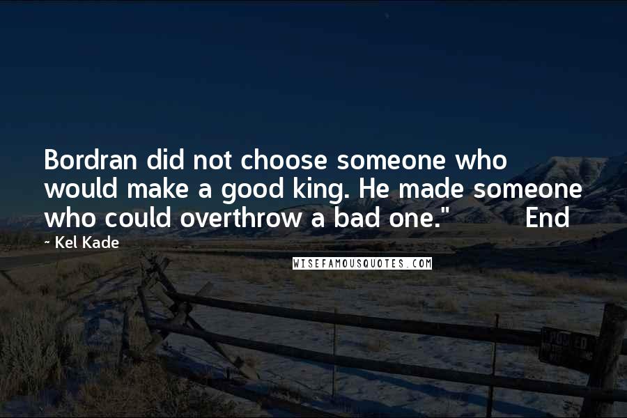 Kel Kade Quotes: Bordran did not choose someone who would make a good king. He made someone who could overthrow a bad one."         End