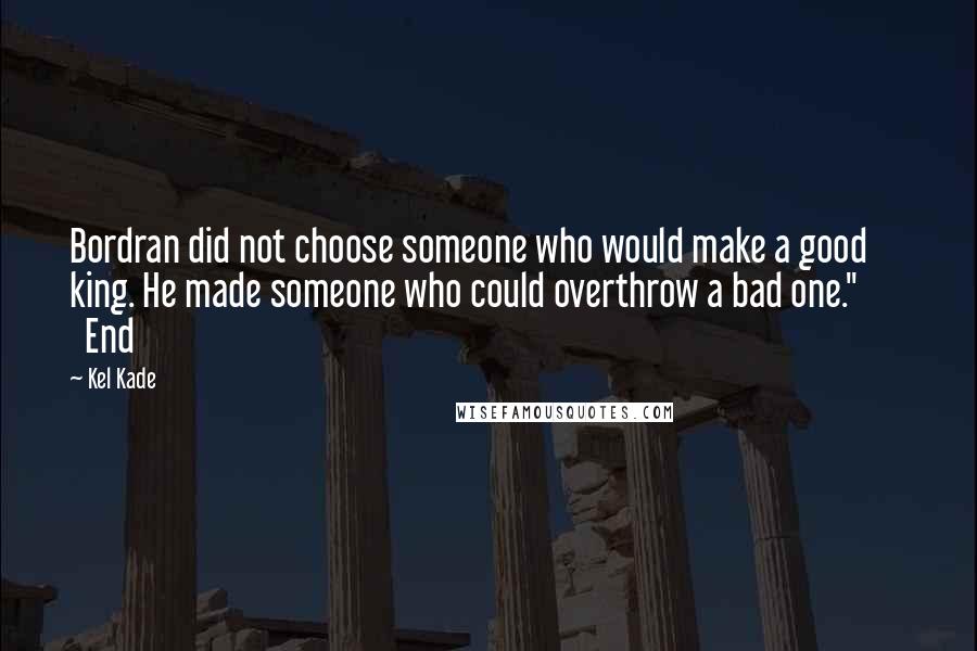 Kel Kade Quotes: Bordran did not choose someone who would make a good king. He made someone who could overthrow a bad one."         End