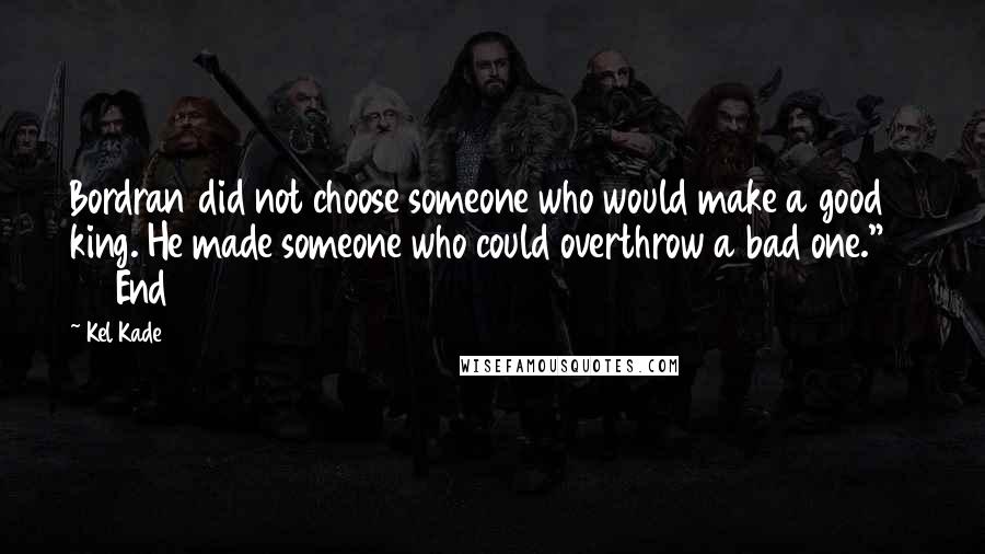 Kel Kade Quotes: Bordran did not choose someone who would make a good king. He made someone who could overthrow a bad one."         End