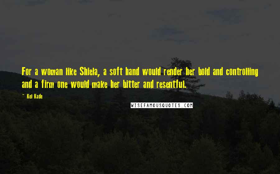 Kel Kade Quotes: For a woman like Shiela, a soft hand would render her bold and controlling and a firm one would make her bitter and resentful.