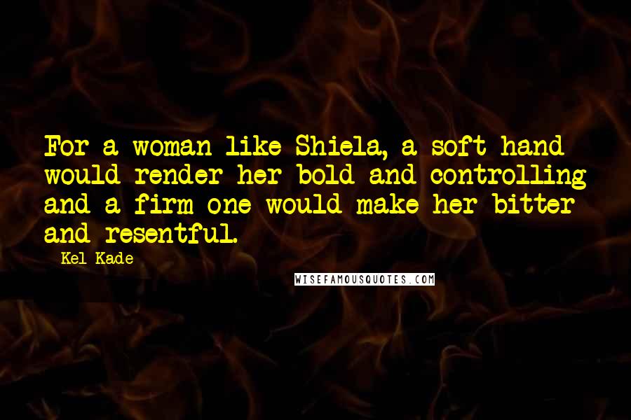 Kel Kade Quotes: For a woman like Shiela, a soft hand would render her bold and controlling and a firm one would make her bitter and resentful.