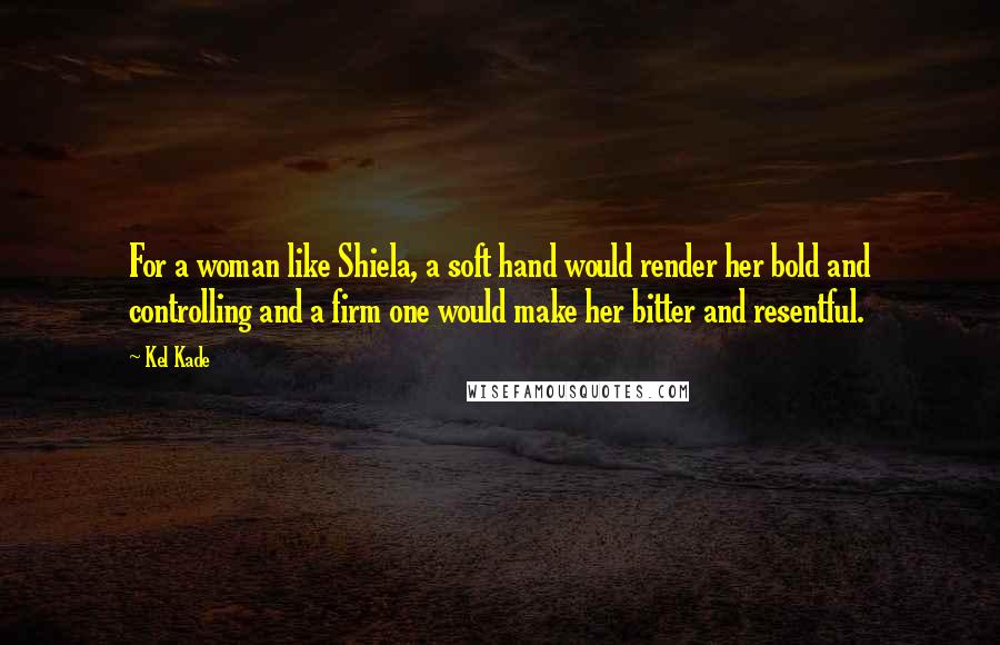 Kel Kade Quotes: For a woman like Shiela, a soft hand would render her bold and controlling and a firm one would make her bitter and resentful.