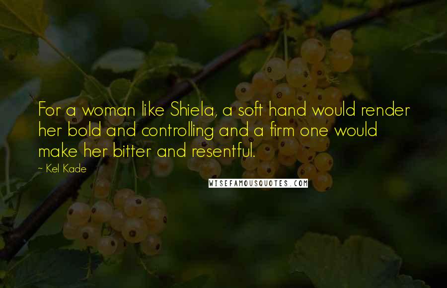 Kel Kade Quotes: For a woman like Shiela, a soft hand would render her bold and controlling and a firm one would make her bitter and resentful.