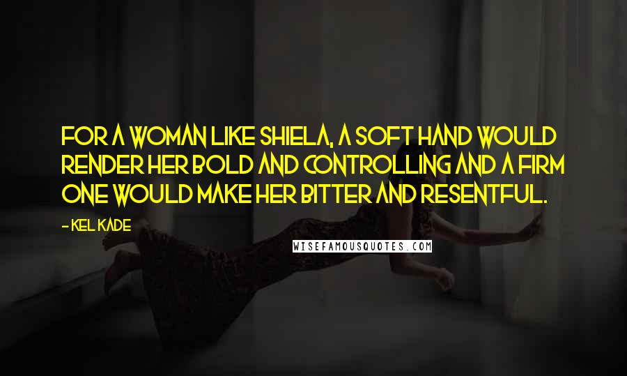 Kel Kade Quotes: For a woman like Shiela, a soft hand would render her bold and controlling and a firm one would make her bitter and resentful.