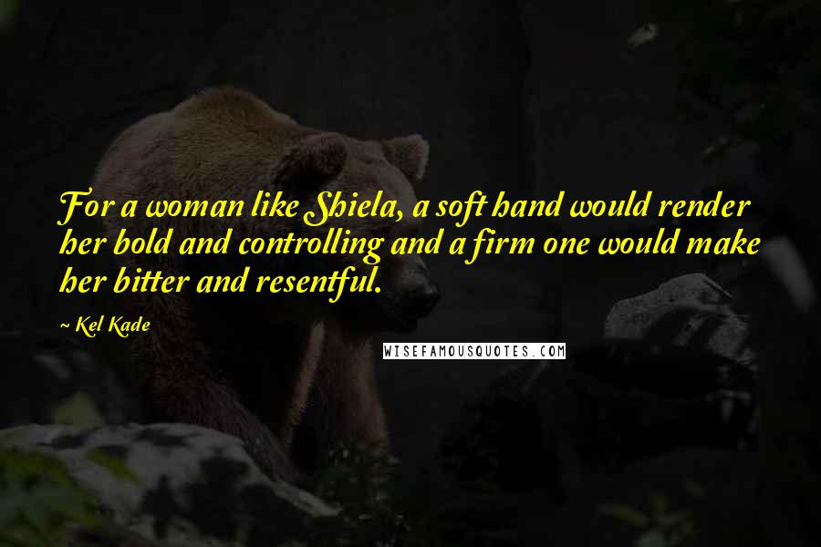 Kel Kade Quotes: For a woman like Shiela, a soft hand would render her bold and controlling and a firm one would make her bitter and resentful.