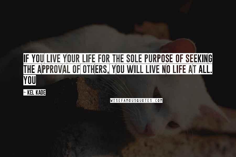 Kel Kade Quotes: If you live your life for the sole purpose of seeking the approval of others, you will live no life at all. You