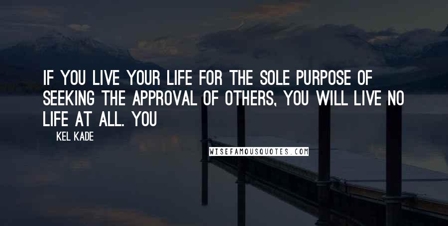 Kel Kade Quotes: If you live your life for the sole purpose of seeking the approval of others, you will live no life at all. You