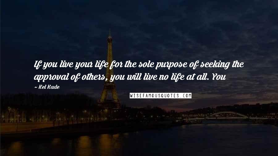 Kel Kade Quotes: If you live your life for the sole purpose of seeking the approval of others, you will live no life at all. You