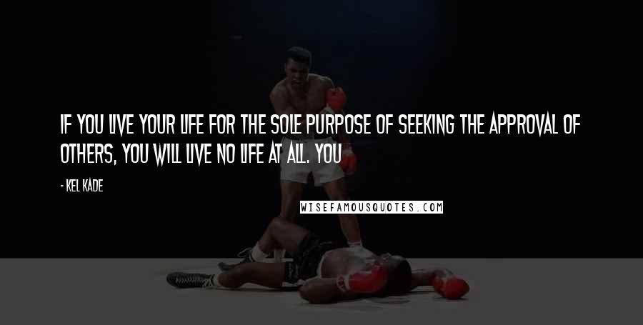 Kel Kade Quotes: If you live your life for the sole purpose of seeking the approval of others, you will live no life at all. You