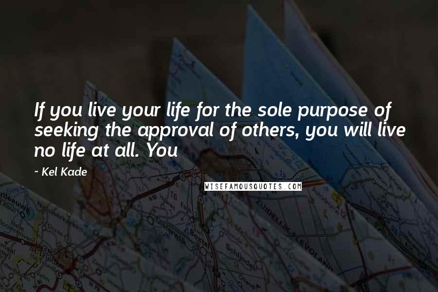 Kel Kade Quotes: If you live your life for the sole purpose of seeking the approval of others, you will live no life at all. You