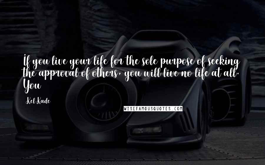 Kel Kade Quotes: If you live your life for the sole purpose of seeking the approval of others, you will live no life at all. You