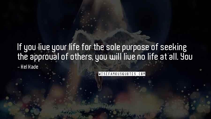 Kel Kade Quotes: If you live your life for the sole purpose of seeking the approval of others, you will live no life at all. You