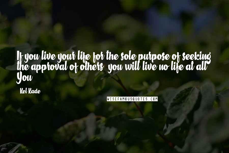 Kel Kade Quotes: If you live your life for the sole purpose of seeking the approval of others, you will live no life at all. You