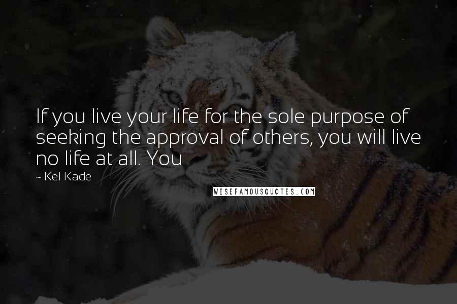 Kel Kade Quotes: If you live your life for the sole purpose of seeking the approval of others, you will live no life at all. You