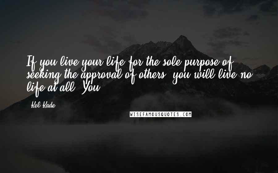 Kel Kade Quotes: If you live your life for the sole purpose of seeking the approval of others, you will live no life at all. You