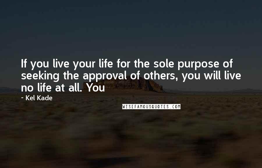 Kel Kade Quotes: If you live your life for the sole purpose of seeking the approval of others, you will live no life at all. You