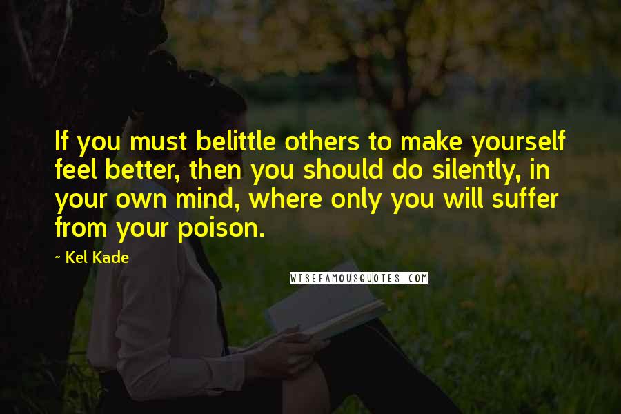 Kel Kade Quotes: If you must belittle others to make yourself feel better, then you should do silently, in your own mind, where only you will suffer from your poison.