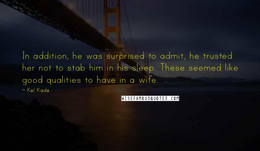Kel Kade Quotes: In addition, he was surprised to admit, he trusted her not to stab him in his sleep. These seemed like good qualities to have in a wife.