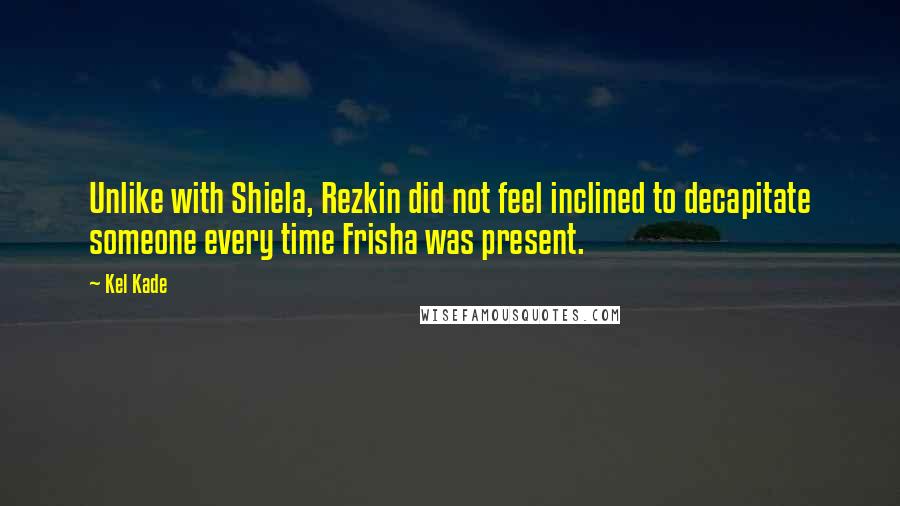 Kel Kade Quotes: Unlike with Shiela, Rezkin did not feel inclined to decapitate someone every time Frisha was present.