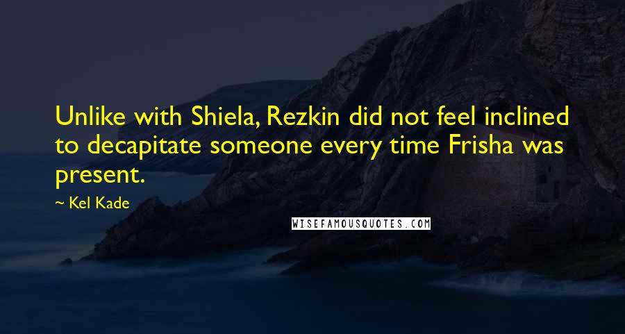 Kel Kade Quotes: Unlike with Shiela, Rezkin did not feel inclined to decapitate someone every time Frisha was present.